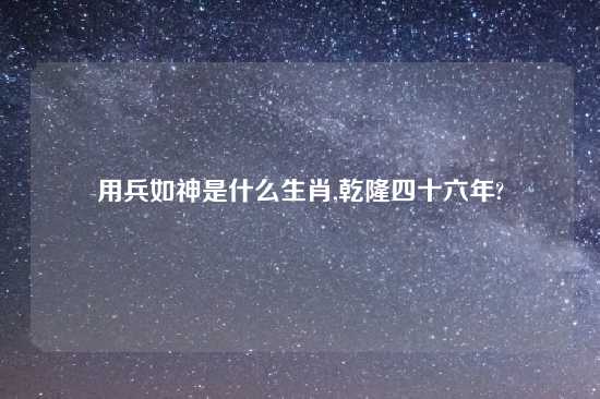 用兵如神是什么生肖,乾隆四十六年?