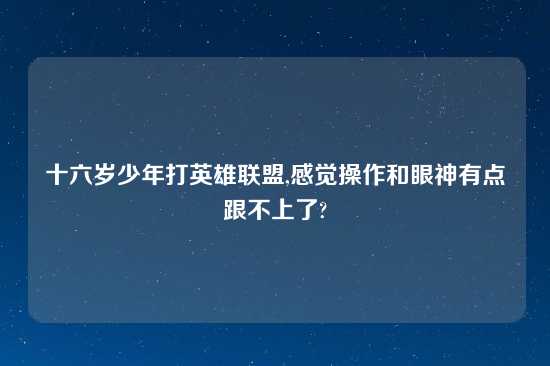 十六岁少年打英雄联盟,感觉操作和眼神有点跟不上了?