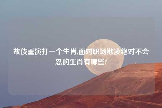 故伎重演打一个生肖,面对职场欺凌绝对不会忍的生肖有哪些?