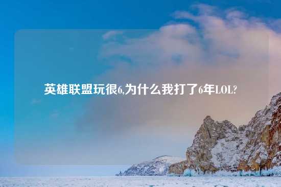 英雄联盟玩很6,为什么我打了6年LOL?