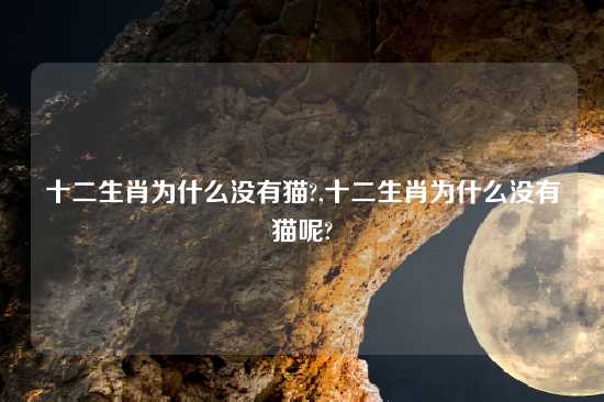 十二生肖为什么没有猫?,十二生肖为什么没有猫呢?
