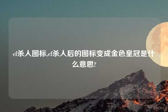 cf杀人图标,cf杀人后的图标变成金色皇冠是什么意思?