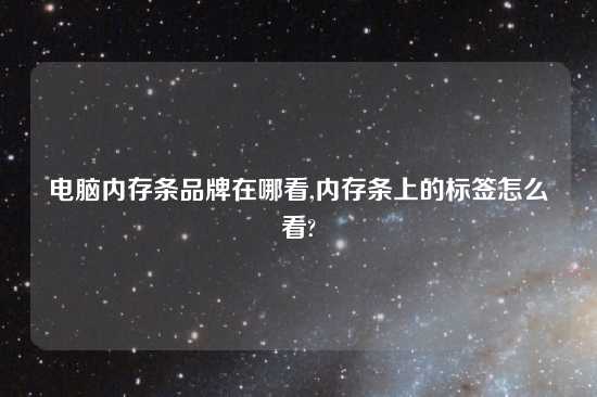 电脑内存条品牌在哪看,内存条上的标签怎么看?