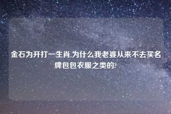 金石为开打一生肖,为什么我老婆从来不去买名牌包包衣服之类的?