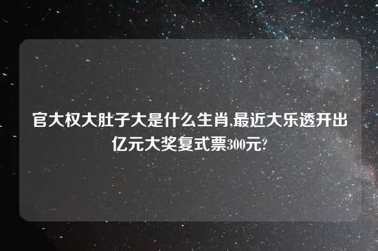 官大权大肚子大是什么生肖,最近大乐透开出亿元大奖复式票300元?