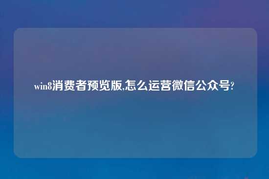 win8消费者预览版,怎么运营微信公众号?