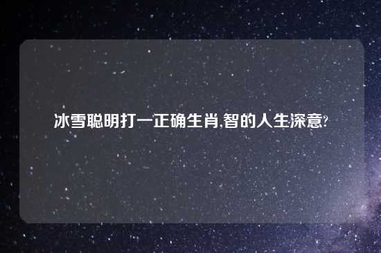 冰雪聪明打一正确生肖,智的人生深意?