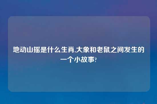 地动山摇是什么生肖,大象和老鼠之间发生的一个小故事?