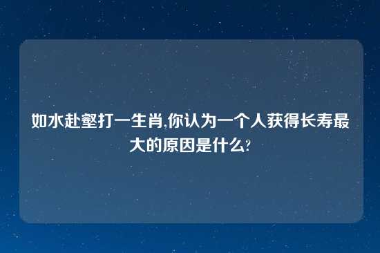 如水赴壑打一生肖,你认为一个人获得长寿最大的原因是什么?