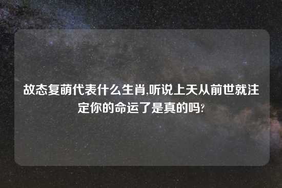 故态复萌代表什么生肖,听说上天从前世就注定你的命运了是真的吗?