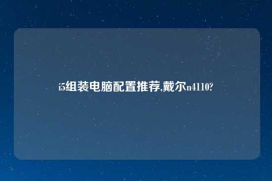 i5组装电脑配置推荐,戴尔n4110?