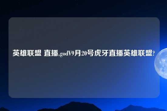 英雄联盟 直播,godV9月20号虎牙直播英雄联盟?