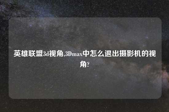 英雄联盟3d视角,3Dmax中怎么退出摄影机的视角?