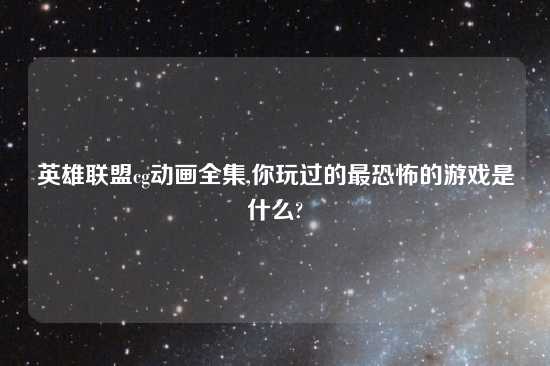 英雄联盟cg动画全集,你玩过的最恐怖的游戏是什么?