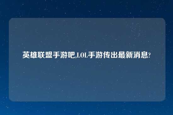英雄联盟手游吧,LOL手游传出最新消息?