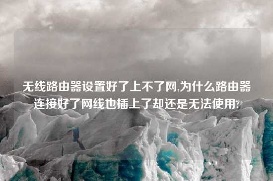 无线路由器设置好了上不了网,为什么路由器连接好了网线也插上了却还是无法使用?