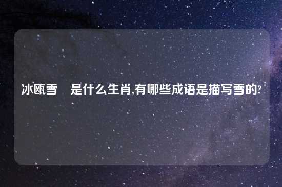 冰瓯雪椀是什么生肖,有哪些成语是描写雪的?