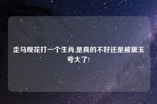 走马观花打一个生肖,是真的不好还是被黛玉夸大了?