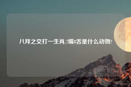 八拜之交打一生肖,7嘴8舌是什么动物?