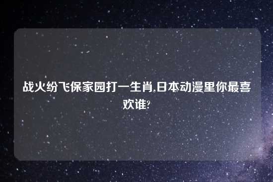 战火纷飞保家园打一生肖,鬼子动漫里你最喜欢谁?