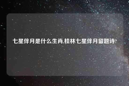 七星伴月是什么生肖,桂林七星伴月留题诗?
