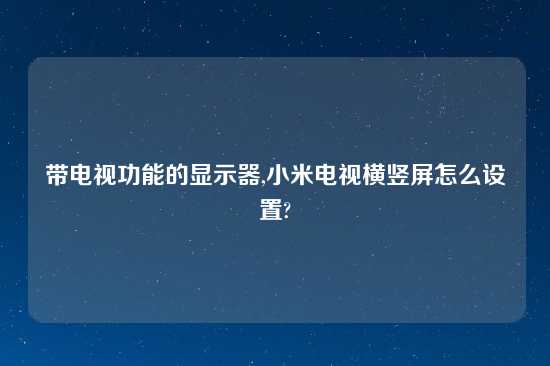 带电视功能的显示器,小米电视横竖屏怎么设置?