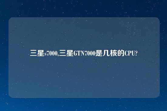 三星s7000,三星GTN7000是几核的CPU?
