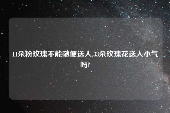 11朵粉玫瑰不能随便送人,33朵玫瑰花送人小气吗?