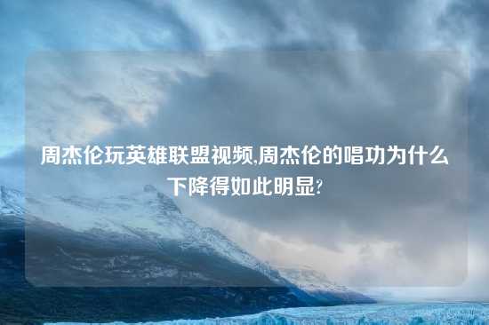 周杰伦玩英雄联盟look,周杰伦的唱功为什么下降得如此明显?