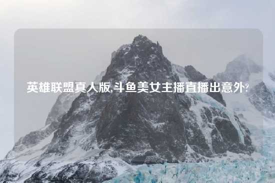 英雄联盟真人版,斗鱼美女主播直播出意外?