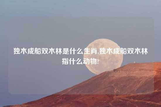 独木成船双木林是什么生肖,独木成船双木林指什么动物?