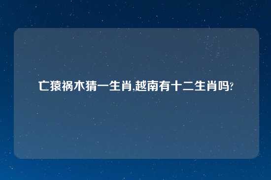 亡猿祸木猜一生肖,越南有十二生肖吗?