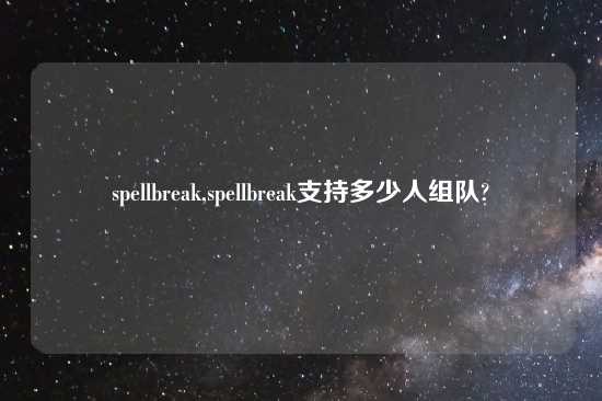 spellbreak,spellbreak支持多少人组队?
