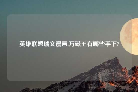 英雄联盟瑞文漫画,万磁王有哪些手下?