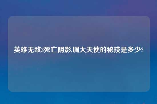 英雄无敌3死亡阴影,调大天使的秘技是多少?