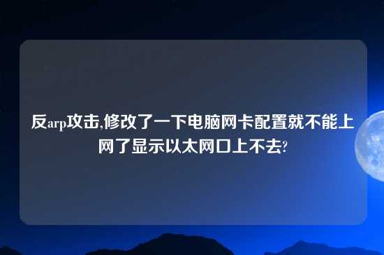 反arp攻击,修改了一下电脑网卡配置就不能上网了显示以太网口上不去?