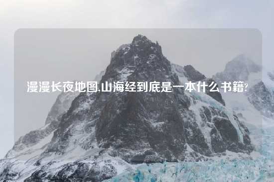 漫漫长夜地图,山海经到底是一本什么书籍?