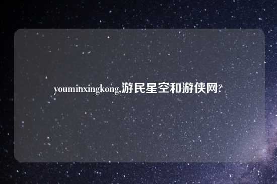 youminxingkong,游民星空和游侠网?