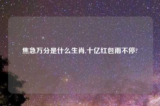 焦急万分是什么生肖,十亿红包雨不停?
