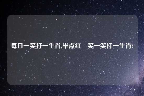 每日一笑打一生肖,半点红塵笑一笑打一生肖?
