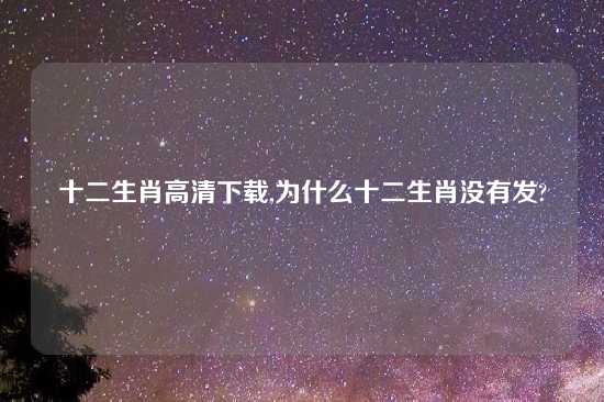 十二生肖高清怎么玩,为什么十二生肖没有发?