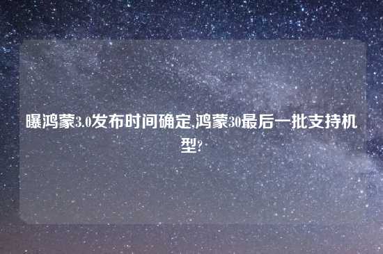 曝鸿蒙3.0发布时间确定,鸿蒙30最后一批支持机型?