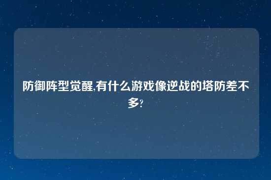 防御阵型觉醒,有什么游戏像逆战的塔防差不多?