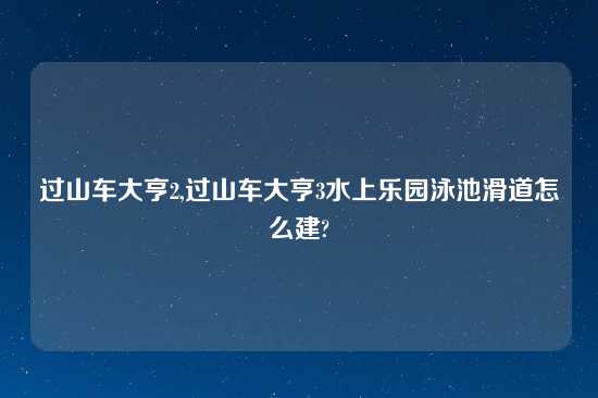 过山车大亨2,过山车大亨3水上乐园泳池滑道怎么建?