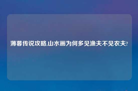 薄暮传说攻略,山水画为何多见渔夫不见农夫?