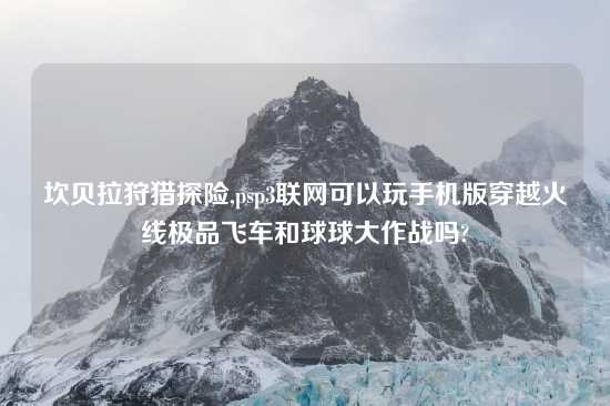坎贝拉狩猎探险,psp3联网可以玩手机版穿越火线极品飞车和球球大作战吗?