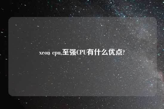 xeon cpu,至强CPU有什么优点?