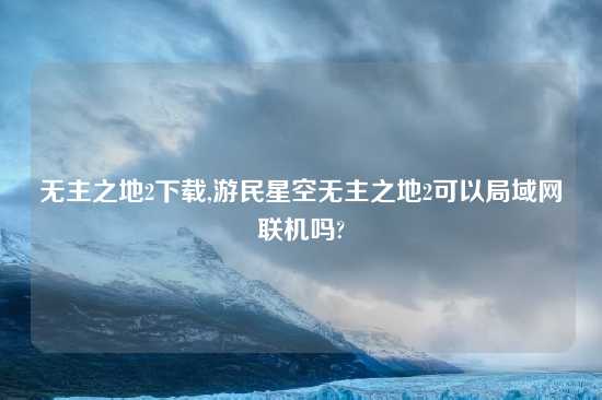 无主之地2怎么玩,游民星空无主之地2可以局域网联机吗?