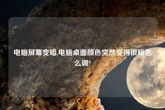 电脑屏幕变暗,电脑桌面颜色突然变得很暗怎么调?