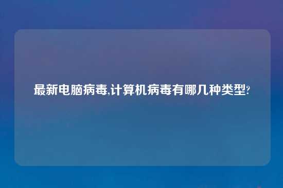 最新电脑病毒,计算机病毒有哪几种类型?